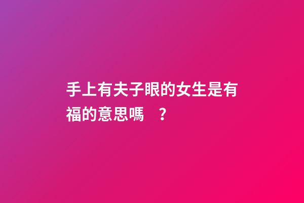 手上有夫子眼的女生是有福的意思嗎？